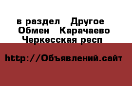  в раздел : Другое » Обмен . Карачаево-Черкесская респ.